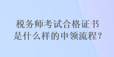 稅務師考試合格證書是什么樣的申領流程？