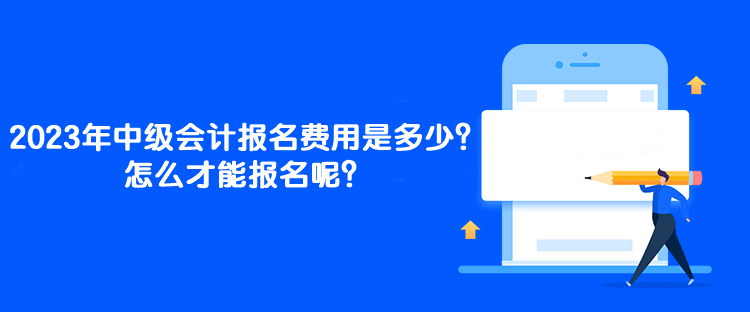 2023年中級(jí)會(huì)計(jì)報(bào)名費(fèi)用是多少？怎么才能報(bào)名呢？