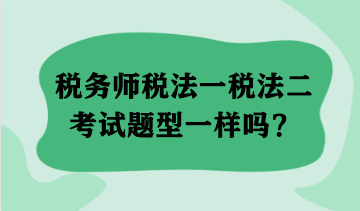 稅務(wù)師稅法一稅法二考試題型一樣嗎？