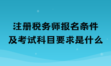 注冊稅務(wù)師報名條件及考試科目要求是什么