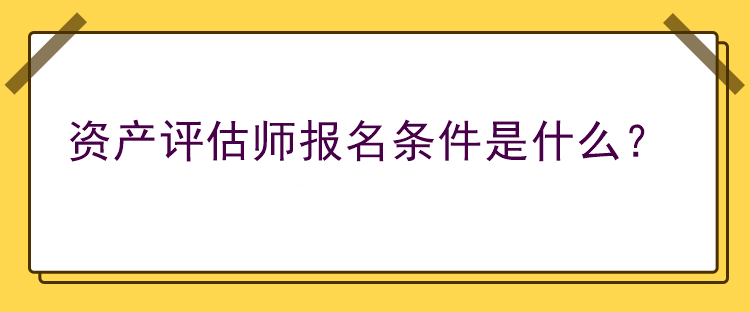 資產(chǎn)評估師報(bào)名條件是什么？