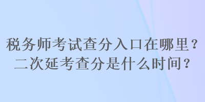 稅務(wù)師考試查分入口在哪里？二次延考查分是什么時(shí)間？