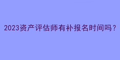 2023資產(chǎn)評估師有補報名時間嗎？