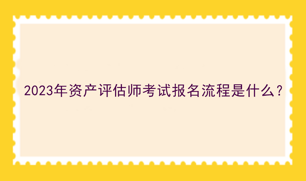 2023年資產(chǎn)評估師考試報名流程是什么？