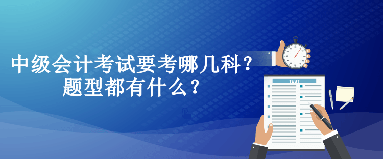 中級(jí)會(huì)計(jì)考試要考哪幾科？題型都有什么？