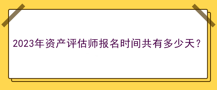 2023年資產(chǎn)評估師報名時間共有多少天？