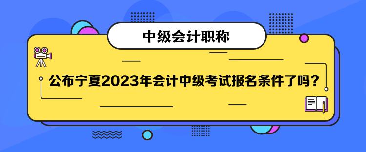 公布寧夏2023年會(huì)計(jì)中級(jí)考試報(bào)名條件了嗎？