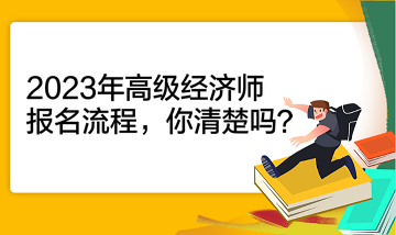 2023年高級(jí)經(jīng)濟(jì)師報(bào)名流程，你清楚嗎？