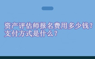 資產(chǎn)評估師報名費用多少錢？支付方式是什么？