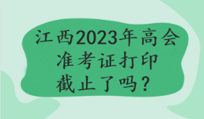 江西2023年高會(huì)準(zhǔn)考證打印截止了嗎？