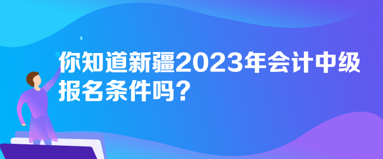 你知道新疆2023年會計中級報名條件嗎？