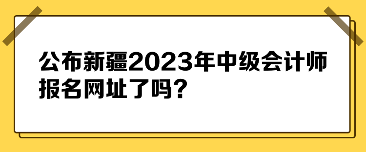 公布新疆2023年中級會計師報名網(wǎng)址了嗎？