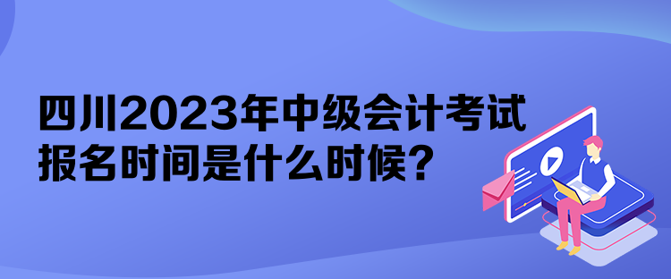 四川2023年中級(jí)會(huì)計(jì)考試報(bào)名時(shí)間是什么時(shí)候？