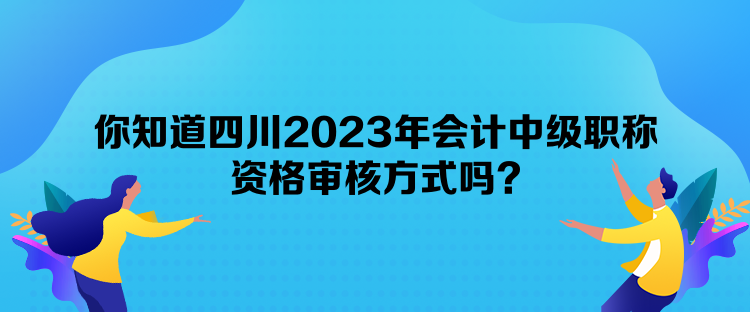 你知道四川2023年會(huì)計(jì)中級(jí)職稱資格審核方式嗎？