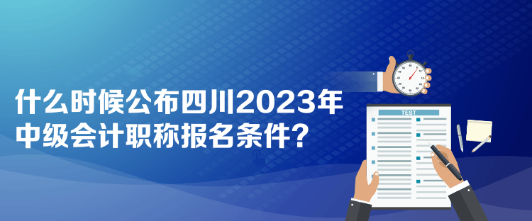 什么時候公布四川2023年中級會計職稱報名條件？