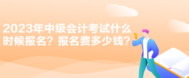 2023年中級會計(jì)考試什么時(shí)候報(bào)名？報(bào)名費(fèi)多少錢？