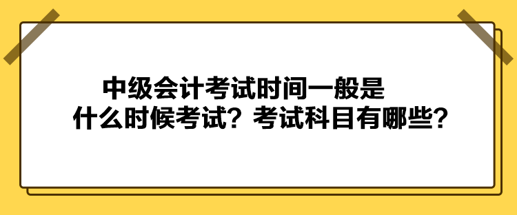 中級會計考試時間一般是什么時候考試？考試科目有哪些？