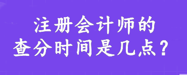 注冊(cè)會(huì)計(jì)師的查分時(shí)間是幾點(diǎn)？