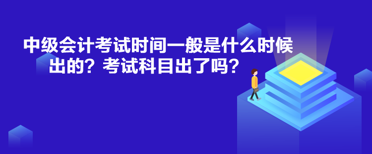 中級會計考試時間一般是什么時候出的？考試科目出了嗎？