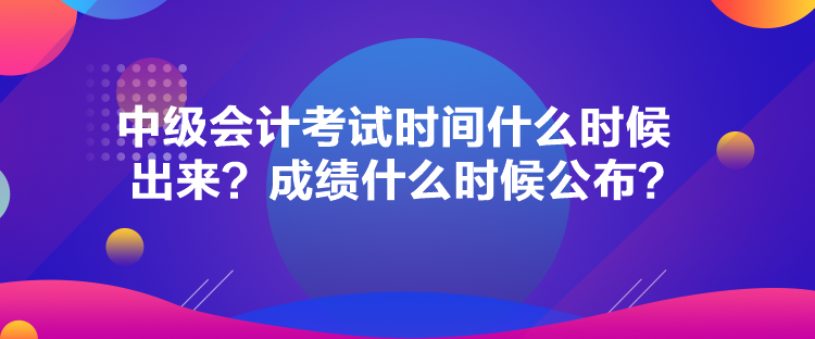 中級會計考試時間什么時候出來？成績什么時候公布？