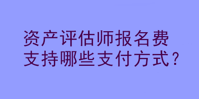 資產(chǎn)評估師報(bào)名費(fèi)支持哪些支付方式？