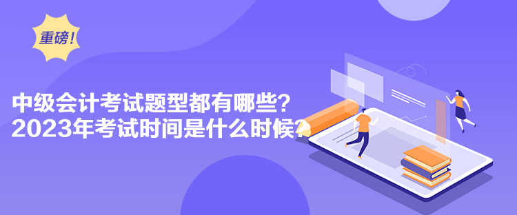 中級會計考試題型都有哪些？2023年考試時間是什么時候？