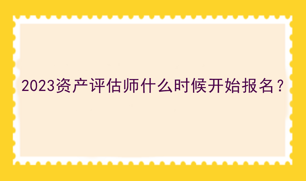 2023資產(chǎn)評估師什么時候開始報名？