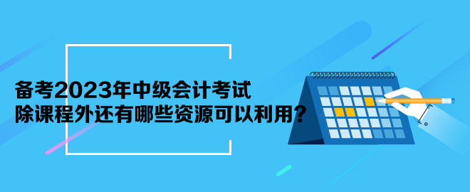 備考2023年中級(jí)會(huì)計(jì)考試 除課程外還有哪些資源可以利用？