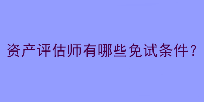 資產(chǎn)評(píng)估師有哪些免試條件？