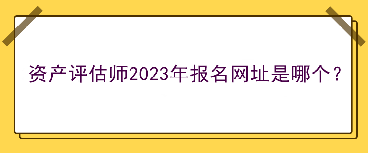 資產(chǎn)評估師2023年報(bào)名網(wǎng)址是哪個(gè)？