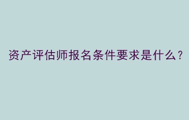 資產(chǎn)評(píng)估師報(bào)名條件要求是什么？