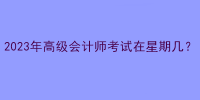 2023年高級會計師考試在星期幾？