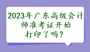 2023年廣東高級(jí)會(huì)計(jì)師準(zhǔn)考證開始打印了嗎？