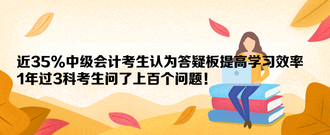 近35%中級會計考生認為答疑板提高學習效率 1年過3科考生問了上百個問題！