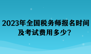 2023年全國(guó)稅務(wù)師報(bào)名時(shí)間及考試費(fèi)用多少？