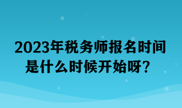 2023年稅務(wù)師報名時間是什么時候開始呀？