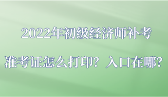 2022年初級(jí)經(jīng)濟(jì)師補(bǔ)考準(zhǔn)考證怎么打??？入口在哪？