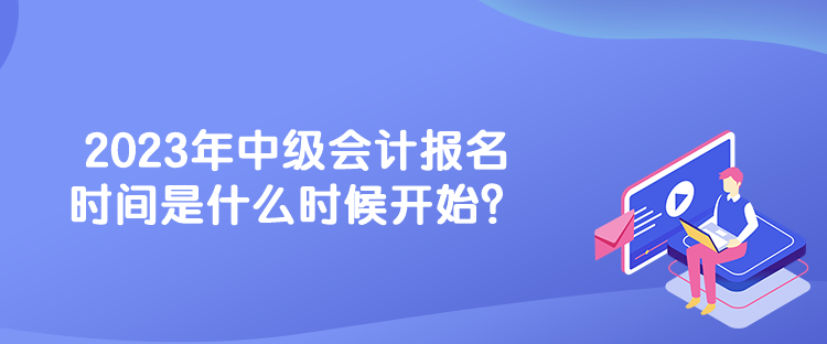 2023年中級(jí)會(huì)計(jì)報(bào)名時(shí)間是什么時(shí)候開始？