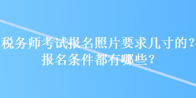 稅務(wù)師考試報(bào)名照片要求幾寸的？報(bào)名條件都有哪些？