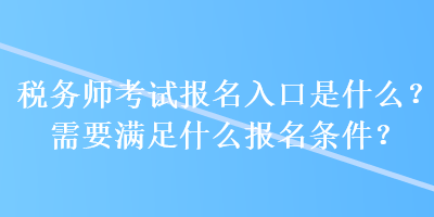 稅務(wù)師考試報(bào)名入口是什么？需要滿足什么報(bào)名條件？