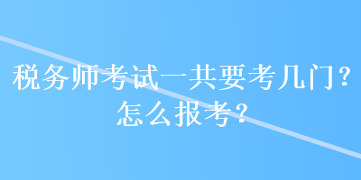 稅務(wù)師考試一共要考幾門？怎么報(bào)考？