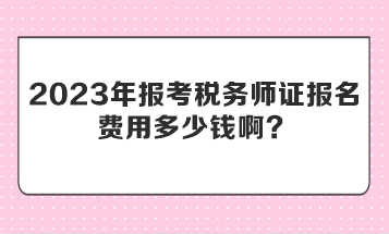 2023年報(bào)考稅務(wù)師證報(bào)名費(fèi)用多少錢??？