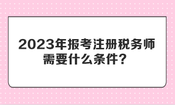 2023年報考注冊稅務師需要什么條件？