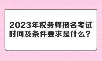 2023年稅務(wù)師報(bào)名考試時(shí)間及條件要求是什么？