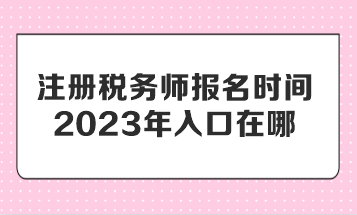 注冊稅務(wù)師報名時間2023年入口在哪？