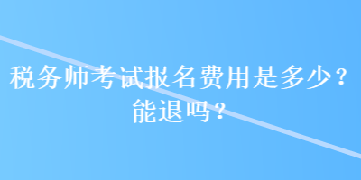 稅務(wù)師考試報(bào)名費(fèi)用是多少？能退嗎？