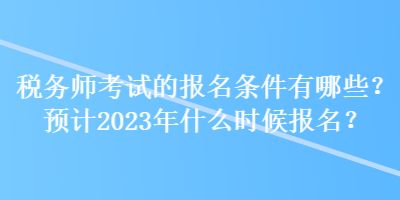 稅務(wù)師考試的報(bào)名條件有哪些？預(yù)計(jì)2023年什么時(shí)候報(bào)名？