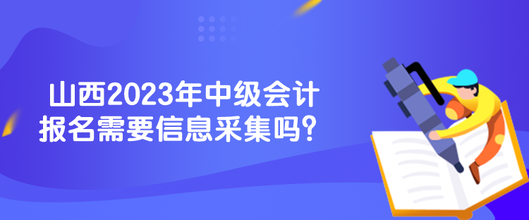 山西2023年中級會計報名需要信息采集嗎？