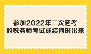 參加2022年二次延考的稅務(wù)師考試成績(jī)何時(shí)出來(lái)？