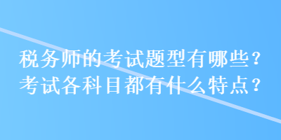 稅務(wù)師的考試題型有哪些？考試各科目都有什么特點(diǎn)？